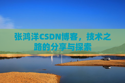 张鸿洋CSDN博客，技术之路的分享与探索