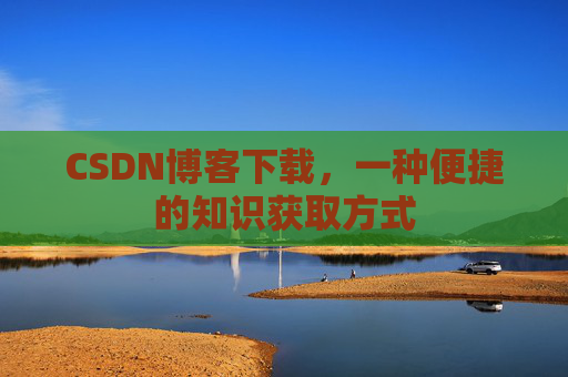 CSDN博客下载,一种便捷的知识获取方式 CSDN博客下载,一种便捷的知识获取方式